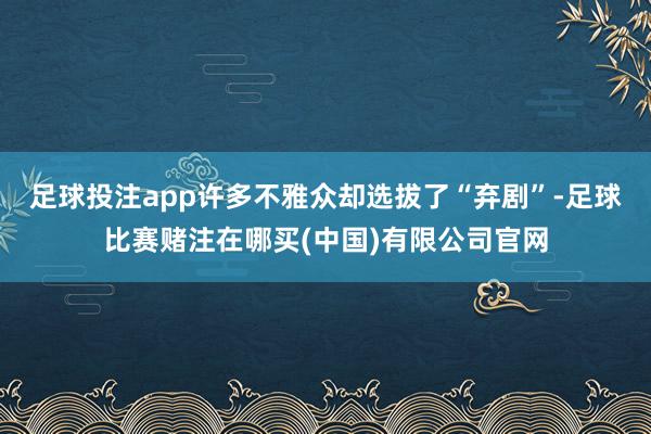 足球投注app许多不雅众却选拔了“弃剧”-足球比赛赌注在哪买(中国)有限公司官网