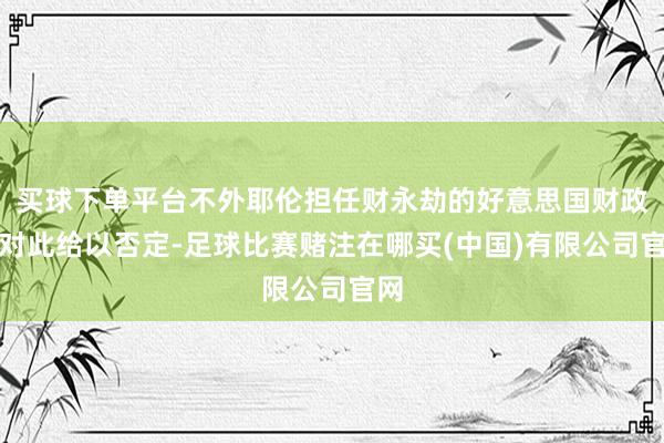买球下单平台不外耶伦担任财永劫的好意思国财政部对此给以否定-足球比赛赌注在哪买(中国)有限公司官网