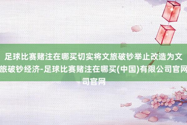 足球比赛赌注在哪买切实将文旅破钞举止改造为文旅破钞经济-足球比赛赌注在哪买(中国)有限公司官网