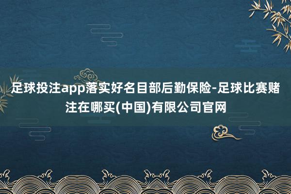足球投注app落实好名目部后勤保险-足球比赛赌注在哪买(中国)有限公司官网