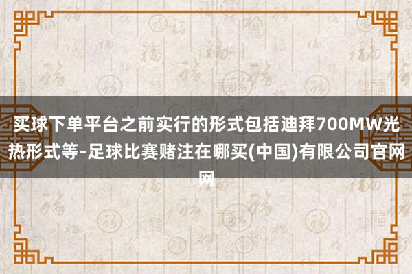 买球下单平台之前实行的形式包括迪拜700MW光热形式等-足球比赛赌注在哪买(中国)有限公司官网