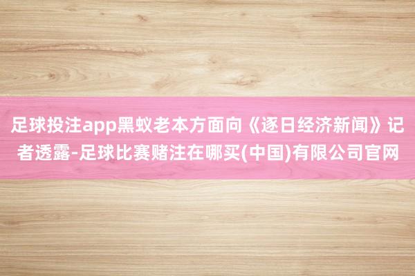 足球投注app黑蚁老本方面向《逐日经济新闻》记者透露-足球比赛赌注在哪买(中国)有限公司官网