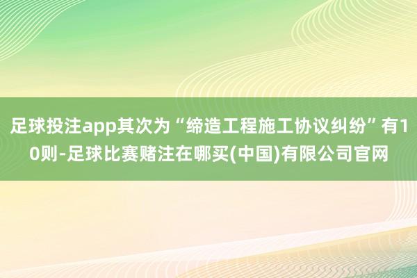 足球投注app其次为“缔造工程施工协议纠纷”有10则-足球比赛赌注在哪买(中国)有限公司官网
