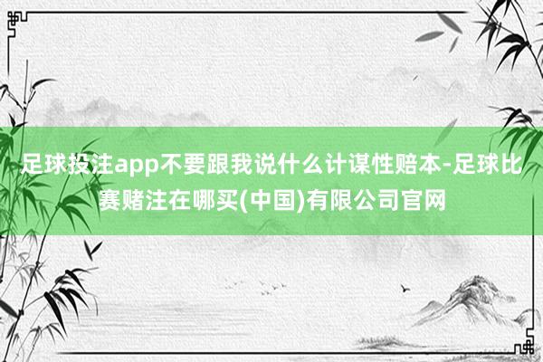 足球投注app不要跟我说什么计谋性赔本-足球比赛赌注在哪买(中国)有限公司官网