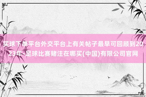买球下单平台外交平台上有关帖子最早可回顾到2023年-足球比赛赌注在哪买(中国)有限公司官网