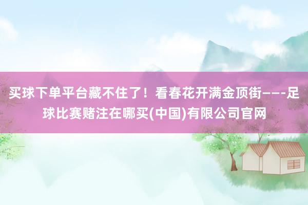 买球下单平台藏不住了！看春花开满金顶街——-足球比赛赌注在哪买(中国)有限公司官网