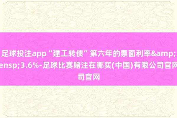 足球投注app“建工转债”第六年的票面利率&ensp;3.6%-足球比赛赌注在哪买(中国)有限公司官网