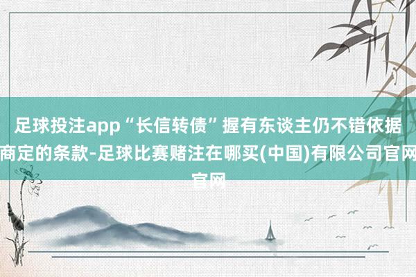足球投注app“长信转债”握有东谈主仍不错依据商定的条款-足球比赛赌注在哪买(中国)有限公司官网