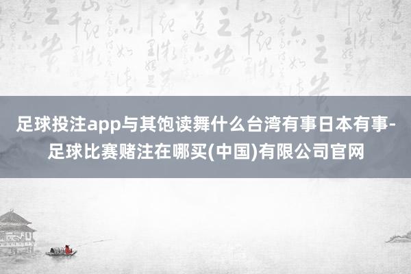 足球投注app与其饱读舞什么台湾有事日本有事-足球比赛赌注在哪买(中国)有限公司官网