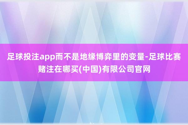 足球投注app而不是地缘博弈里的变量-足球比赛赌注在哪买(中国)有限公司官网