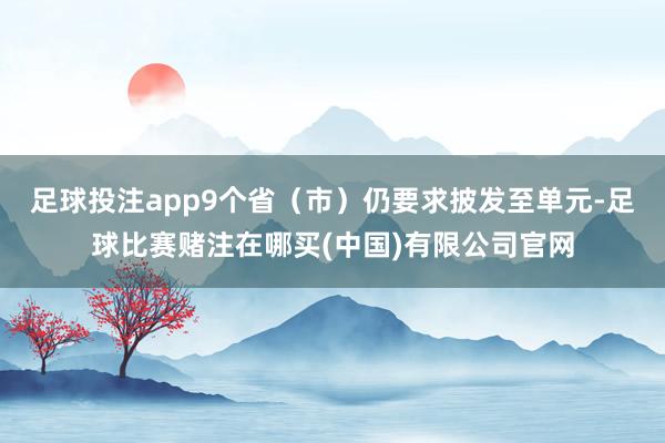 足球投注app9个省（市）仍要求披发至单元-足球比赛赌注在哪买(中国)有限公司官网