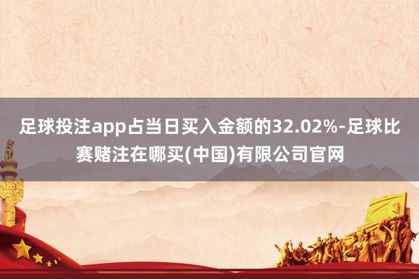足球投注app占当日买入金额的32.02%-足球比赛赌注在哪买(中国)有限公司官网