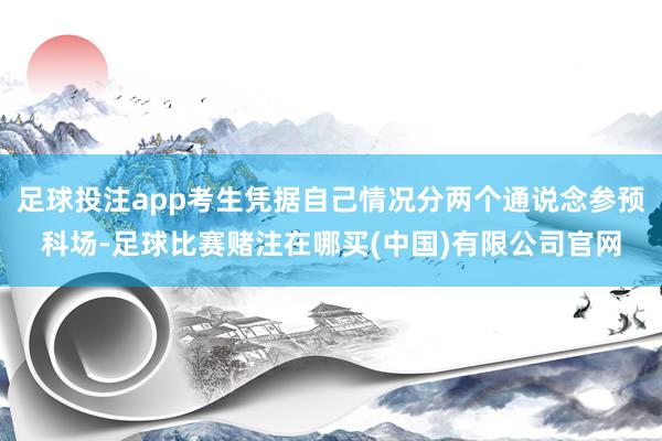 足球投注app考生凭据自己情况分两个通说念参预科场-足球比赛赌注在哪买(中国)有限公司官网