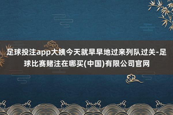 足球投注app大姨今天就早早地过来列队过关-足球比赛赌注在哪买(中国)有限公司官网