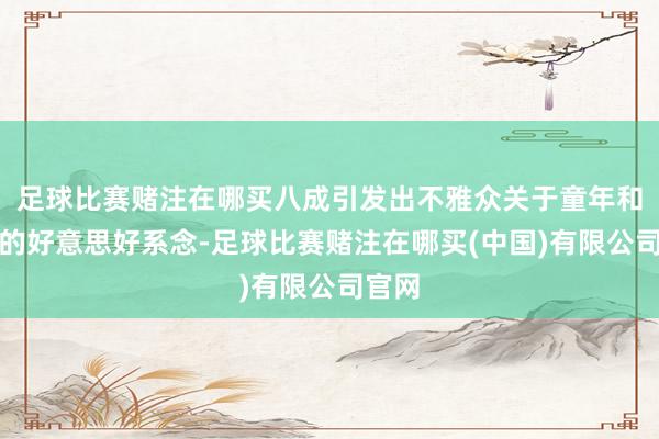 足球比赛赌注在哪买八成引发出不雅众关于童年和芳华的好意思好系念-足球比赛赌注在哪买(中国)有限公司官网