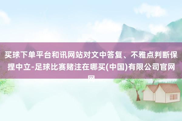 买球下单平台和讯网站对文中答复、不雅点判断保捏中立-足球比赛赌注在哪买(中国)有限公司官网