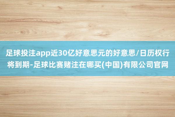 足球投注app近30亿好意思元的好意思/日历权行将到期-足球比赛赌注在哪买(中国)有限公司官网