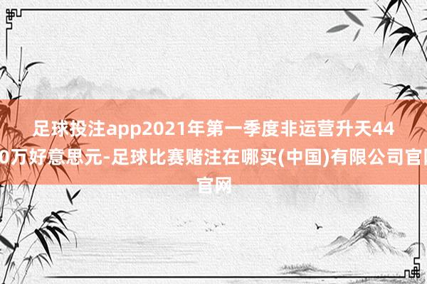 足球投注app　　2021年第一季度非运营升天4470万好意思元-足球比赛赌注在哪买(中国)有限公司官网