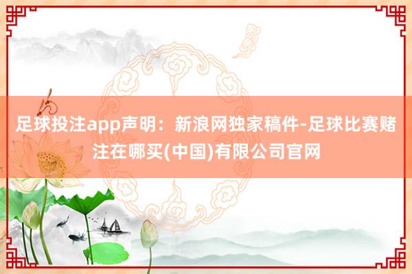 足球投注app　　声明：新浪网独家稿件-足球比赛赌注在哪买(中国)有限公司官网