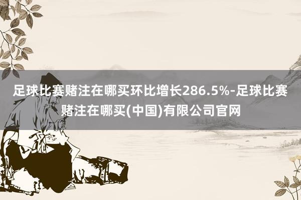 足球比赛赌注在哪买环比增长286.5%-足球比赛赌注在哪买(中国)有限公司官网