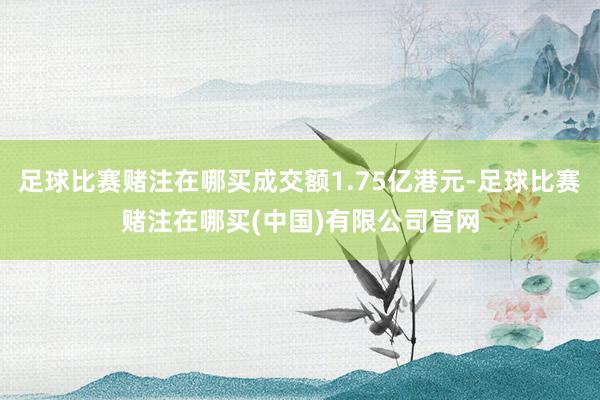 足球比赛赌注在哪买成交额1.75亿港元-足球比赛赌注在哪买(中国)有限公司官网