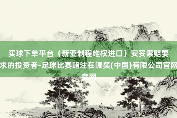 买球下单平台（新亚制程维权进口）　　安妥索赔要求的投资者-足球比赛赌注在哪买(中国)有限公司官网
