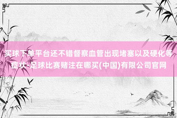 买球下单平台还不错督察血管出现堵塞以及硬化等症状-足球比赛赌注在哪买(中国)有限公司官网