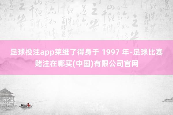 足球投注app莱维了得身于 1997 年-足球比赛赌注在哪买(中国)有限公司官网