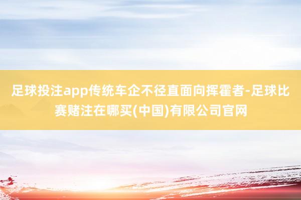 足球投注app传统车企不径直面向挥霍者-足球比赛赌注在哪买(中国)有限公司官网