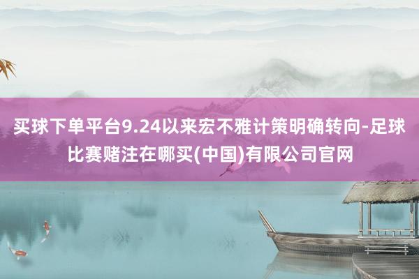 买球下单平台9.24以来宏不雅计策明确转向-足球比赛赌注在哪买(中国)有限公司官网