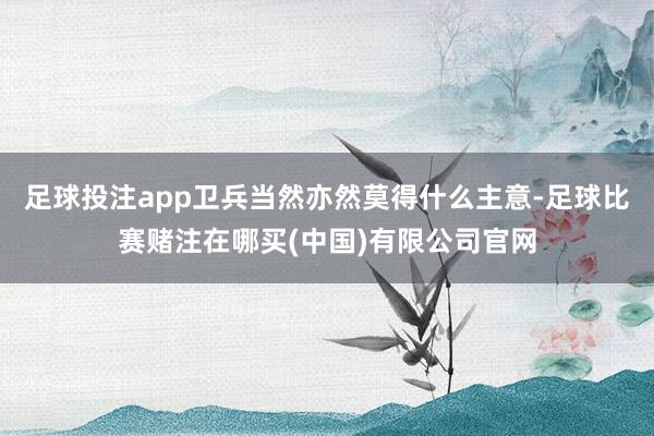 足球投注app卫兵当然亦然莫得什么主意-足球比赛赌注在哪买(中国)有限公司官网