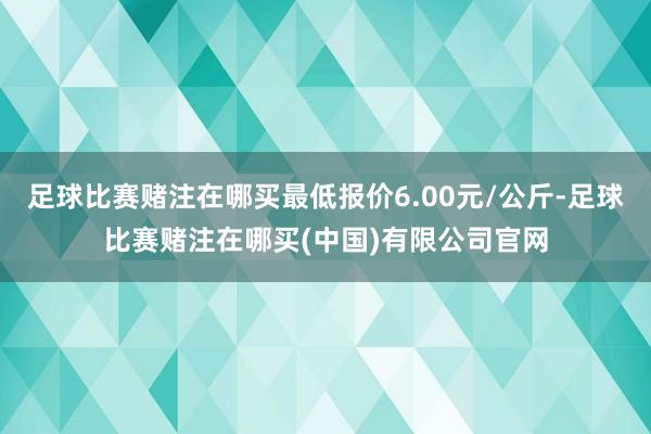 足球比赛赌注在哪买最低报价6.00元/公斤-足球比赛赌注在哪买(中国)有限公司官网