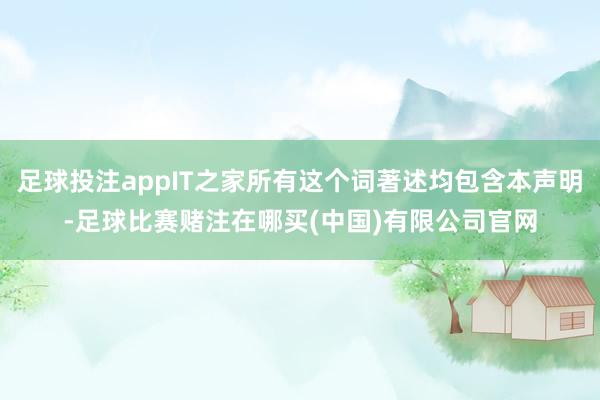 足球投注appIT之家所有这个词著述均包含本声明-足球比赛赌注在哪买(中国)有限公司官网