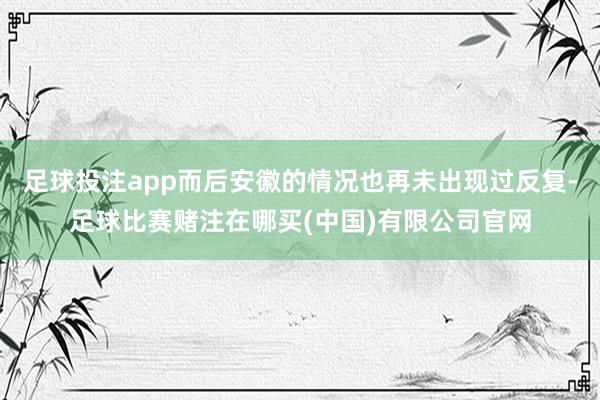 足球投注app而后安徽的情况也再未出现过反复-足球比赛赌注在哪买(中国)有限公司官网