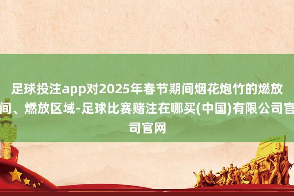 足球投注app对2025年春节期间烟花炮竹的燃放期间、燃放区域-足球比赛赌注在哪买(中国)有限公司官网