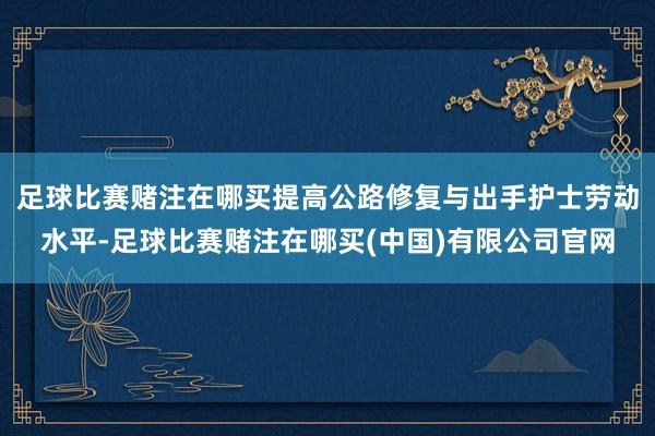 足球比赛赌注在哪买提高公路修复与出手护士劳动水平-足球比赛赌注在哪买(中国)有限公司官网