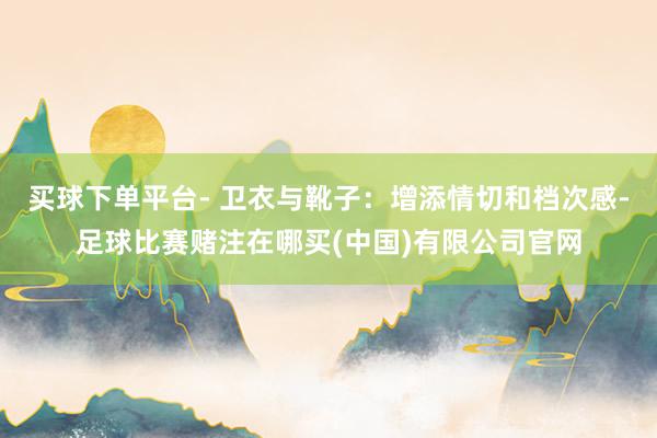 买球下单平台- 卫衣与靴子：增添情切和档次感-足球比赛赌注在哪买(中国)有限公司官网