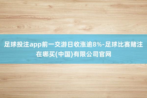 足球投注app前一交游日收涨逾8%-足球比赛赌注在哪买(中国)有限公司官网
