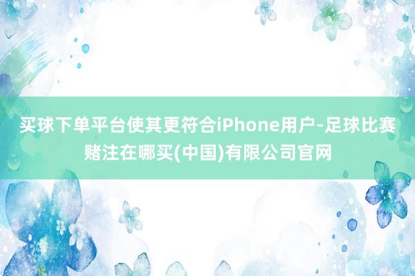 买球下单平台使其更符合iPhone用户-足球比赛赌注在哪买(中国)有限公司官网