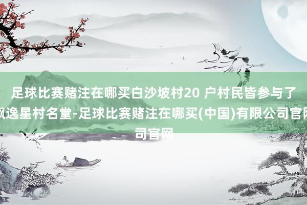 足球比赛赌注在哪买白沙坡村20 户村民皆参与了飘逸星村名堂-足球比赛赌注在哪买(中国)有限公司官网