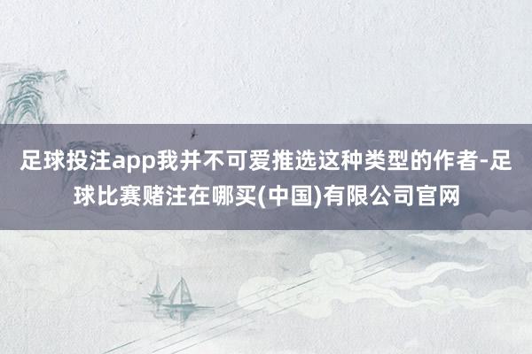 足球投注app我并不可爱推选这种类型的作者-足球比赛赌注在哪买(中国)有限公司官网
