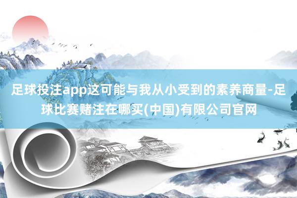 足球投注app这可能与我从小受到的素养商量-足球比赛赌注在哪买(中国)有限公司官网