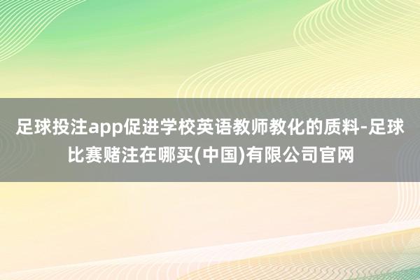 足球投注app促进学校英语教师教化的质料-足球比赛赌注在哪买(中国)有限公司官网