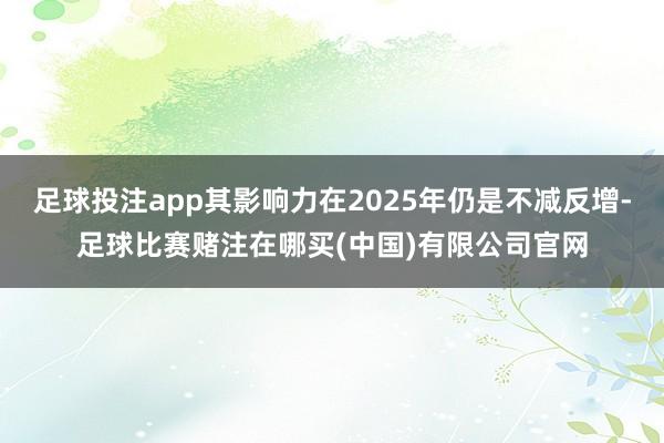 足球投注app其影响力在2025年仍是不减反增-足球比赛赌注在哪买(中国)有限公司官网