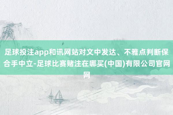 足球投注app和讯网站对文中发达、不雅点判断保合手中立-足球比赛赌注在哪买(中国)有限公司官网