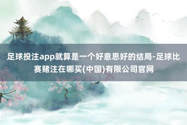 足球投注app就算是一个好意思好的结局-足球比赛赌注在哪买(中国)有限公司官网