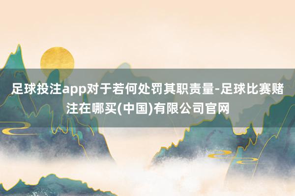 足球投注app对于若何处罚其职责量-足球比赛赌注在哪买(中国)有限公司官网