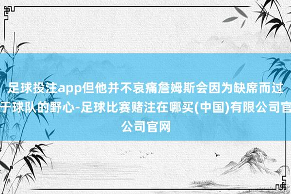 足球投注app但他并不哀痛詹姆斯会因为缺席而过期于球队的野心-足球比赛赌注在哪买(中国)有限公司官网