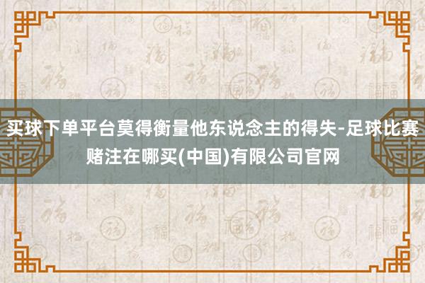 买球下单平台莫得衡量他东说念主的得失-足球比赛赌注在哪买(中国)有限公司官网