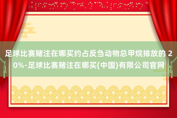 足球比赛赌注在哪买约占反刍动物总甲烷排放的 20%-足球比赛赌注在哪买(中国)有限公司官网